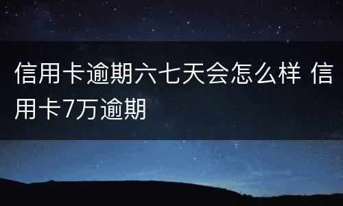 信用卡逾期六七天会怎么样 信用卡7万逾期