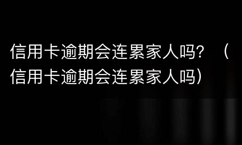 信用卡逾期会连累家人吗？（信用卡逾期会连累家人吗）