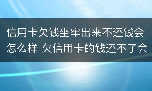 信用卡欠钱坐牢出来不还钱会怎么样 欠信用卡的钱还不了会坐牢吗