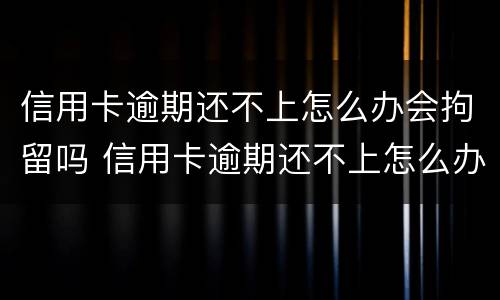 信用卡逾期还不上怎么办会拘留吗 信用卡逾期还不上怎么办会拘留吗知乎
