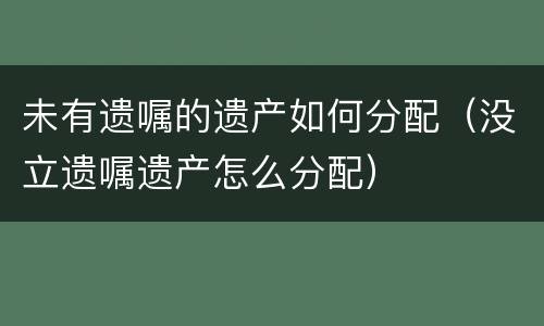 未有遗嘱的遗产如何分配（没立遗嘱遗产怎么分配）