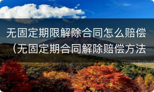 无固定期限解除合同怎么赔偿（无固定期合同解除赔偿方法）