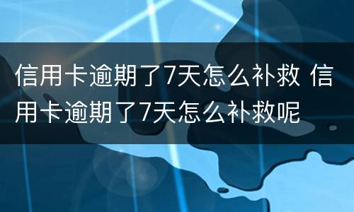 信用卡逾期了7天怎么补救 信用卡逾期了7天怎么补救呢