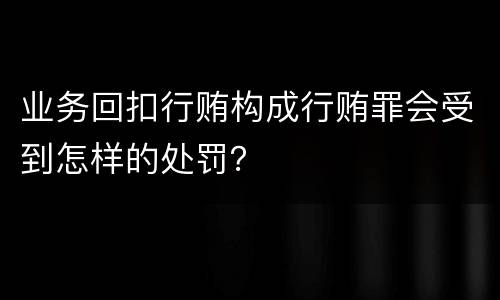 业务回扣行贿构成行贿罪会受到怎样的处罚？