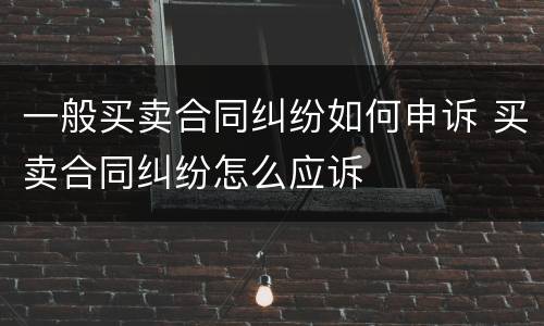 一般买卖合同纠纷如何申诉 买卖合同纠纷怎么应诉