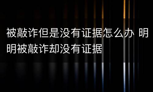 被敲诈但是没有证据怎么办 明明被敲诈却没有证据