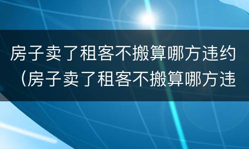 房子卖了租客不搬算哪方违约（房子卖了租客不搬算哪方违约法拍房）