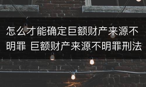 怎么才能确定巨额财产来源不明罪 巨额财产来源不明罪刑法多少条