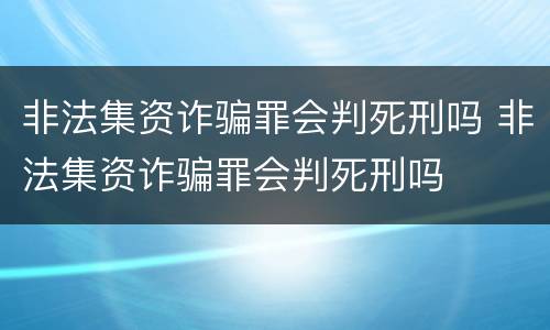 非法集资诈骗罪会判死刑吗 非法集资诈骗罪会判死刑吗
