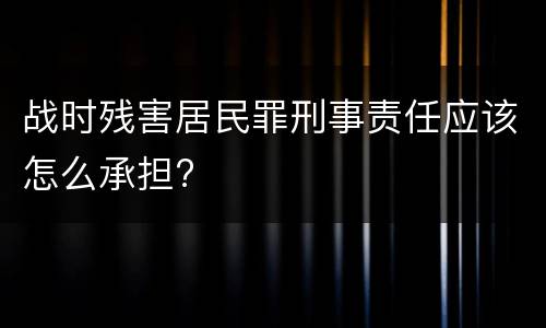 战时残害居民罪刑事责任应该怎么承担?