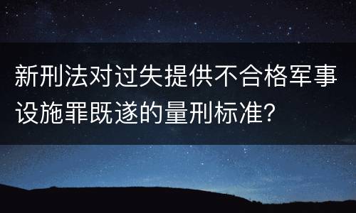 新刑法对过失提供不合格军事设施罪既遂的量刑标准？