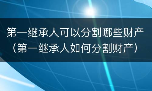第一继承人可以分割哪些财产（第一继承人如何分割财产）