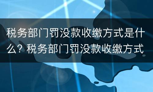 税务部门罚没款收缴方式是什么? 税务部门罚没款收缴方式是什么意思