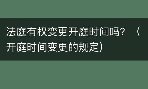 法庭有权变更开庭时间吗？（开庭时间变更的规定）