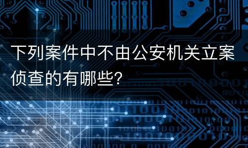下列案件中不由公安机关立案侦查的有哪些？