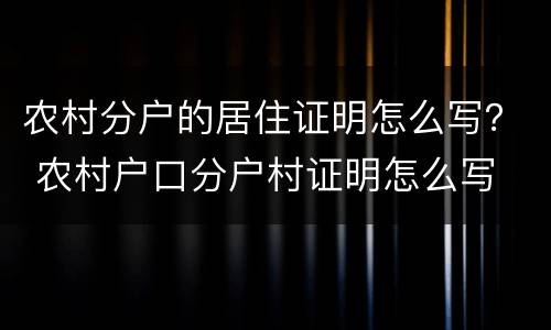 农村分户的居住证明怎么写？ 农村户口分户村证明怎么写