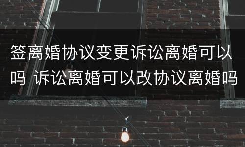 签离婚协议变更诉讼离婚可以吗 诉讼离婚可以改协议离婚吗