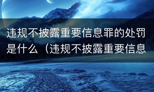 违规不披露重要信息罪的处罚是什么（违规不披露重要信息罪的处罚是什么处分）