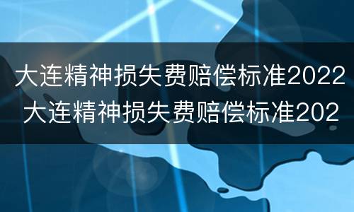 大连精神损失费赔偿标准2022 大连精神损失费赔偿标准2022年