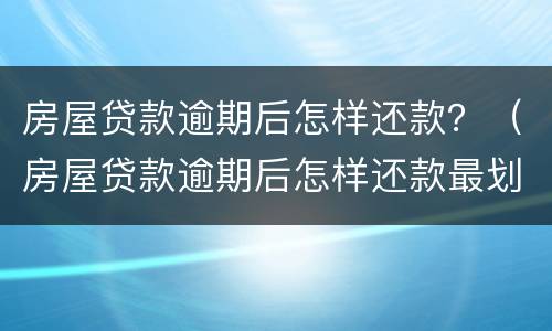 房屋贷款逾期后怎样还款？（房屋贷款逾期后怎样还款最划算）