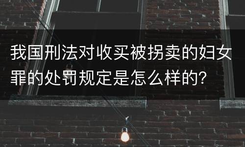 我国刑法对收买被拐卖的妇女罪的处罚规定是怎么样的？