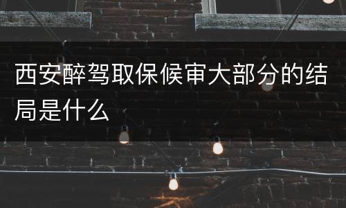 西安醉驾取保候审大部分的结局是什么
