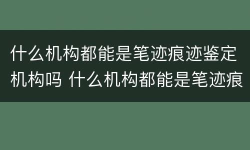 什么机构都能是笔迹痕迹鉴定机构吗 什么机构都能是笔迹痕迹鉴定机构吗知乎