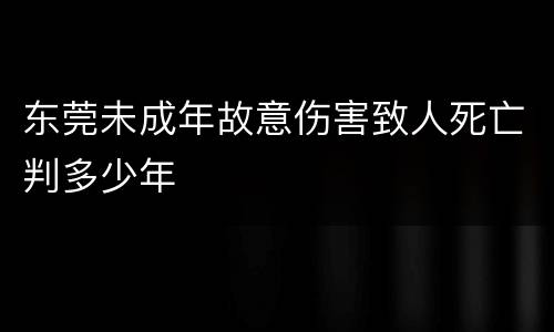东莞未成年故意伤害致人死亡判多少年