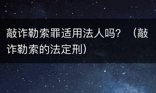 敲诈勒索罪适用法人吗？（敲诈勒索的法定刑）