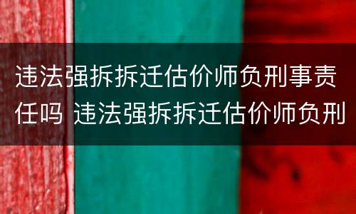违法强拆拆迁估价师负刑事责任吗 违法强拆拆迁估价师负刑事责任吗怎么处理