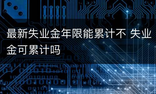 最新失业金年限能累计不 失业金可累计吗