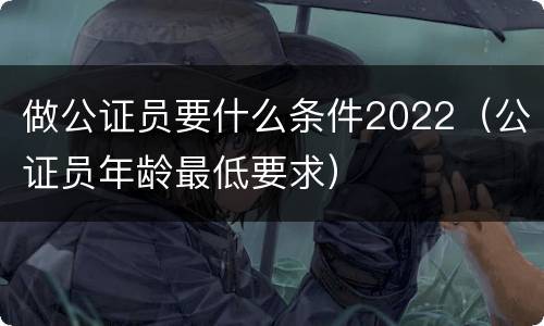 做公证员要什么条件2022（公证员年龄最低要求）