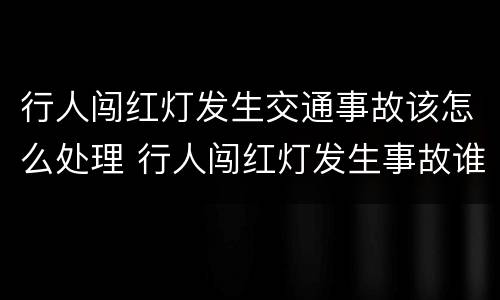 行人闯红灯发生交通事故该怎么处理 行人闯红灯发生事故谁的责任