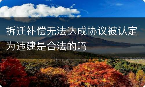拆迁补偿无法达成协议被认定为违建是合法的吗