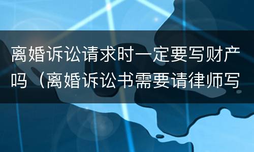 离婚诉讼请求时一定要写财产吗（离婚诉讼书需要请律师写吗）
