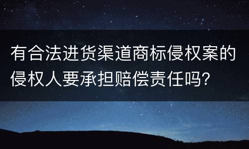 有合法进货渠道商标侵权案的侵权人要承担赔偿责任吗？