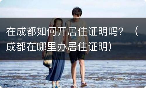 在成都如何开居住证明吗？（成都在哪里办居住证明）
