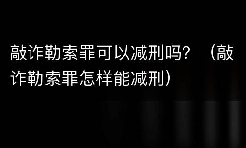 敲诈勒索罪可以减刑吗？（敲诈勒索罪怎样能减刑）