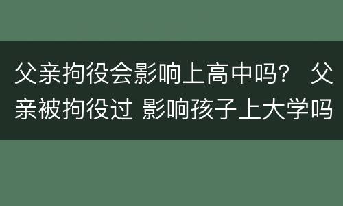 父亲拘役会影响上高中吗？ 父亲被拘役过 影响孩子上大学吗