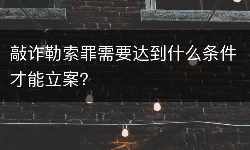 敲诈勒索罪需要达到什么条件才能立案？
