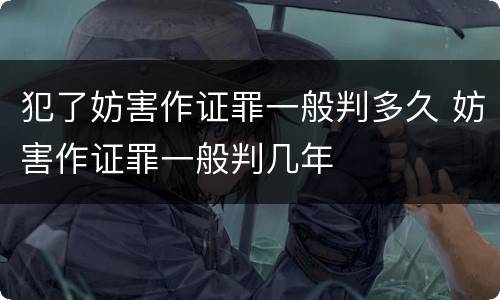 犯了妨害作证罪一般判多久 妨害作证罪一般判几年