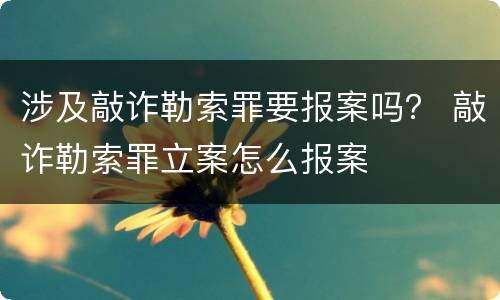 涉及敲诈勒索罪要报案吗？ 敲诈勒索罪立案怎么报案