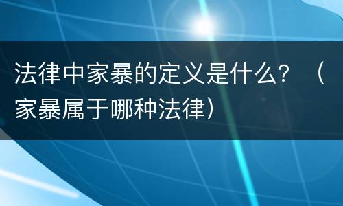 法律中家暴的定义是什么？（家暴属于哪种法律）