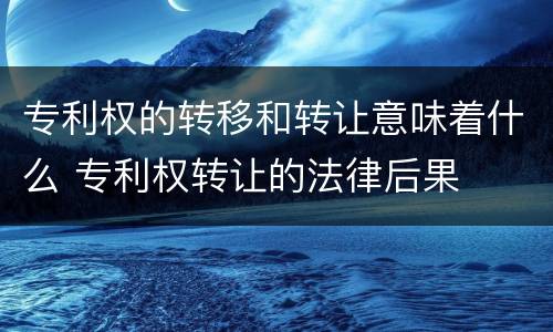 专利权的转移和转让意味着什么 专利权转让的法律后果