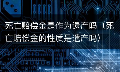 死亡赔偿金是作为遗产吗（死亡赔偿金的性质是遗产吗）