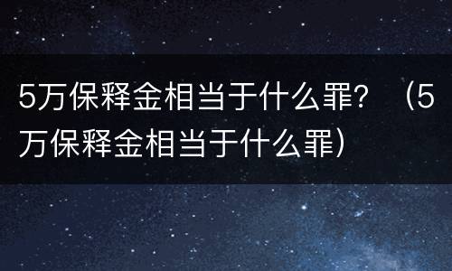 5万保释金相当于什么罪？（5万保释金相当于什么罪）