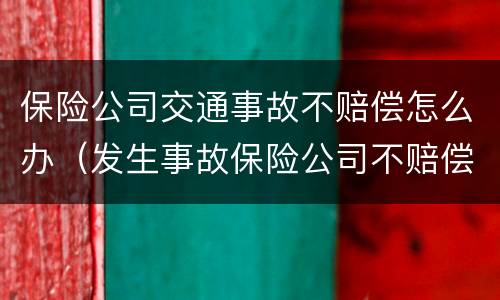 保险公司交通事故不赔偿怎么办（发生事故保险公司不赔偿）