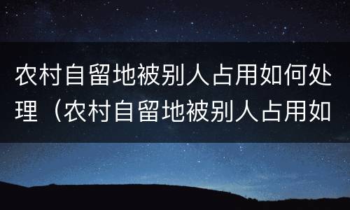 农村自留地被别人占用如何处理（农村自留地被别人占用如何处理呢）