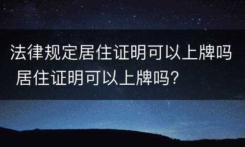法律规定居住证明可以上牌吗 居住证明可以上牌吗?