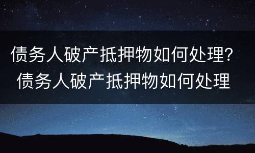 债务人破产抵押物如何处理？ 债务人破产抵押物如何处理
